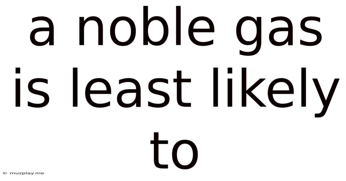 A Noble Gas Is Least Likely To