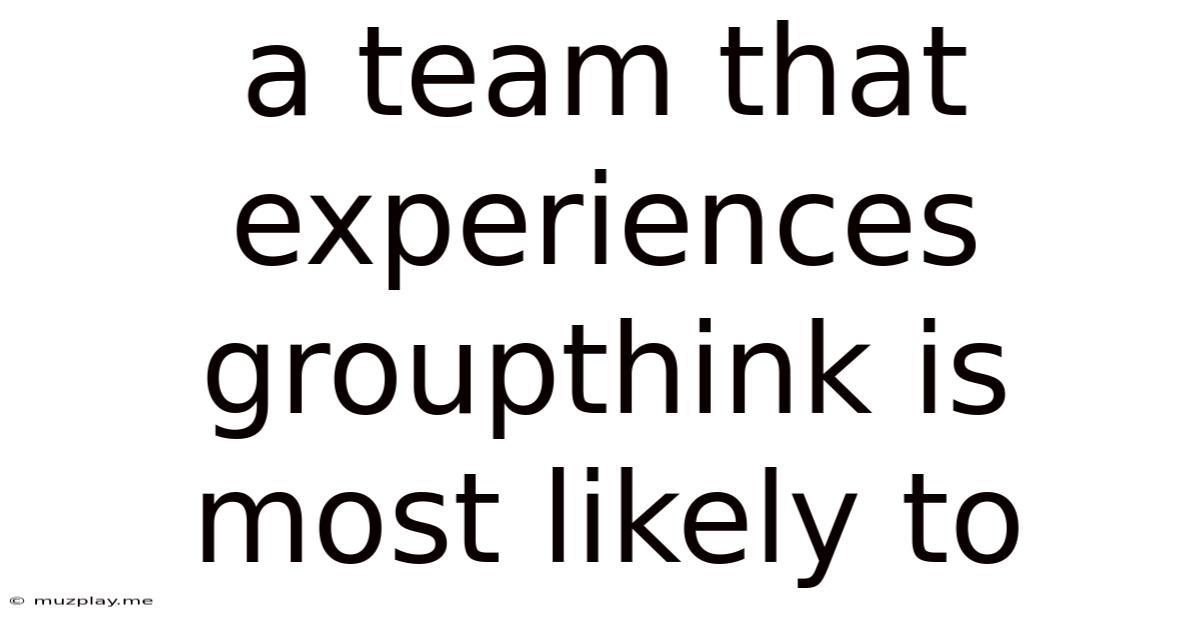 A Team That Experiences Groupthink Is Most Likely To