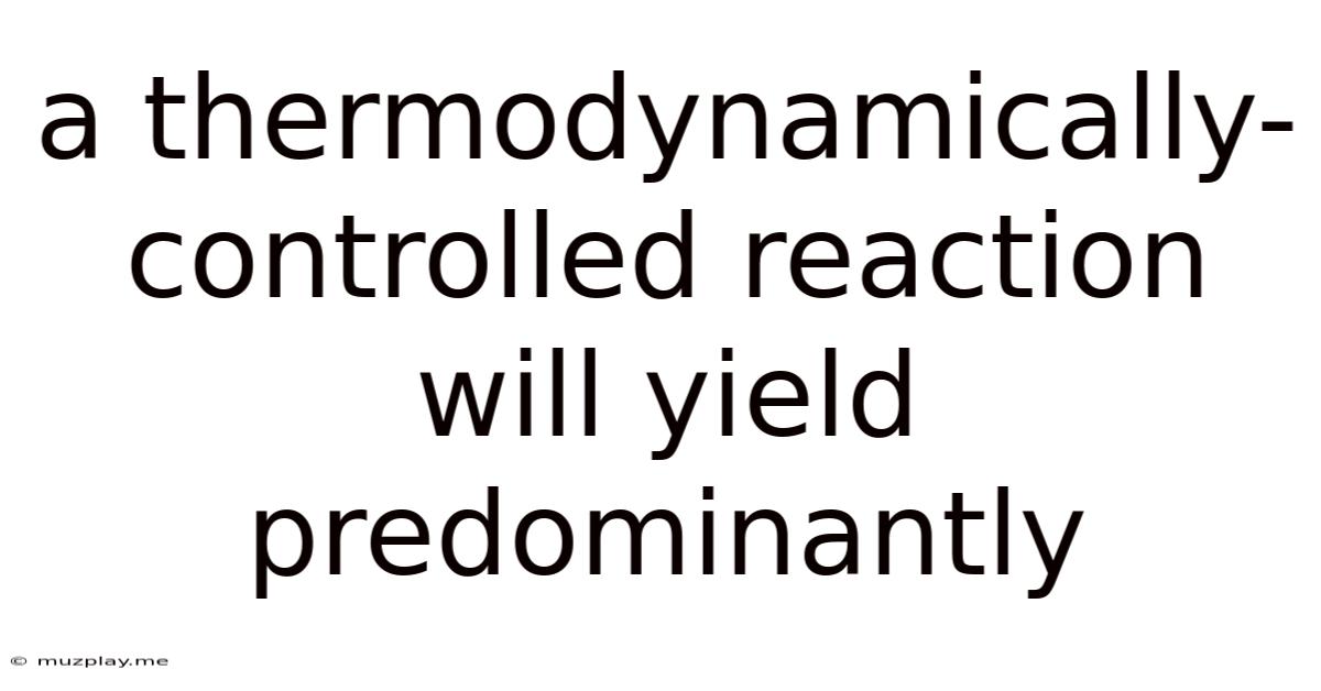 A Thermodynamically-controlled Reaction Will Yield Predominantly
