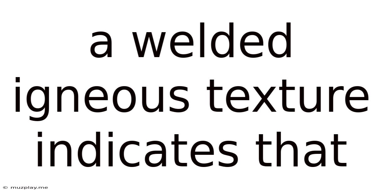 A Welded Igneous Texture Indicates That