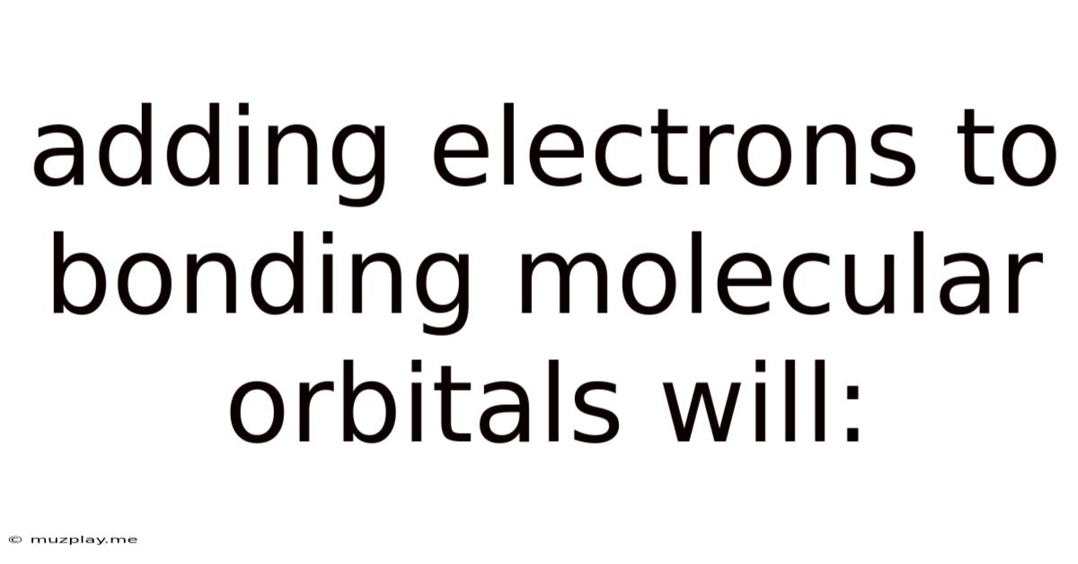 Adding Electrons To Bonding Molecular Orbitals Will:
