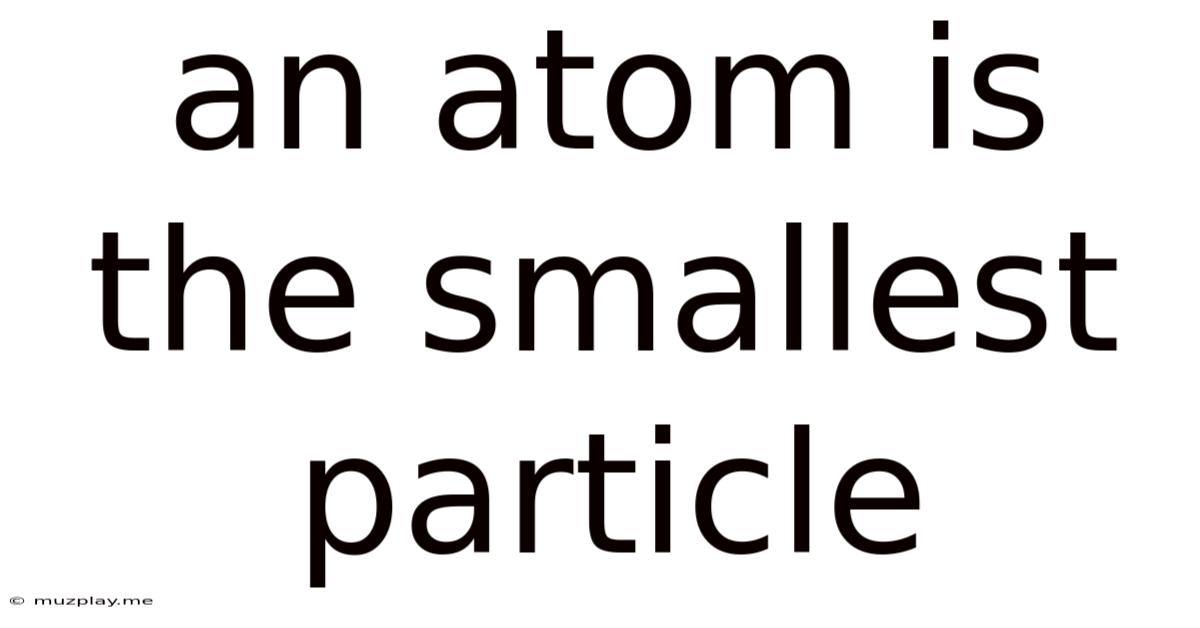 An Atom Is The Smallest Particle