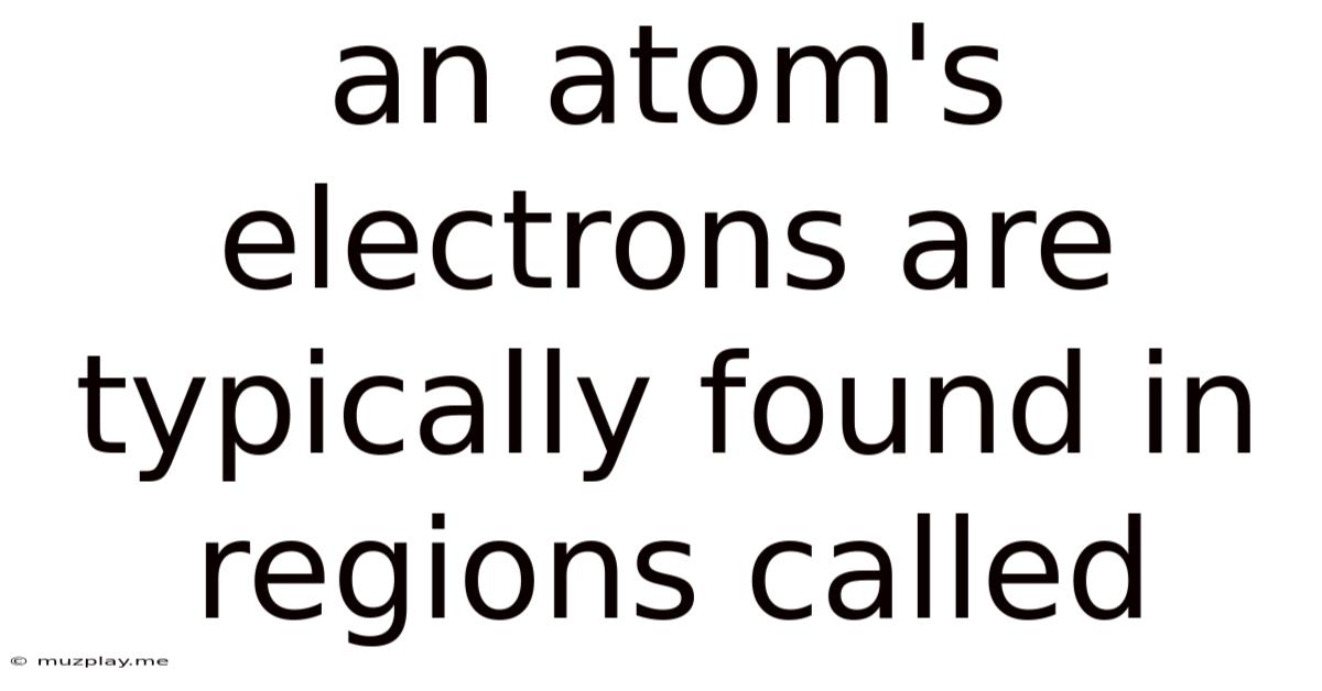 An Atom's Electrons Are Typically Found In Regions Called