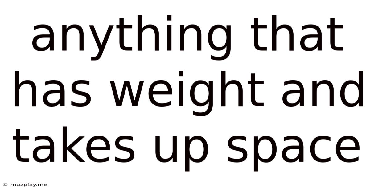 Anything That Has Weight And Takes Up Space