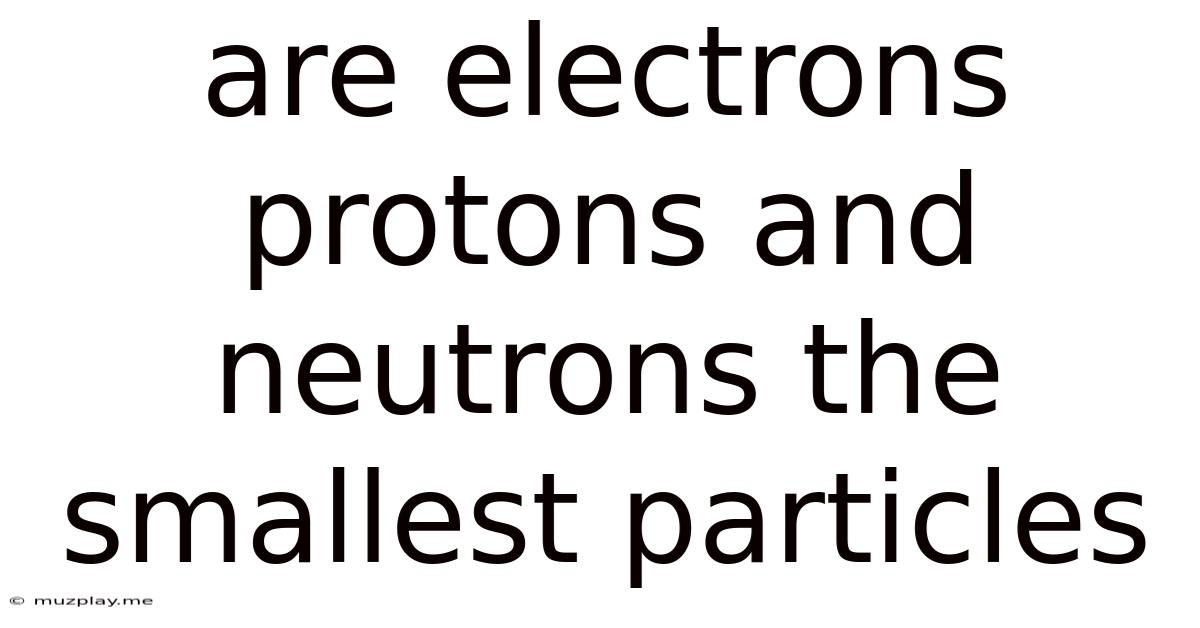 Are Electrons Protons And Neutrons The Smallest Particles