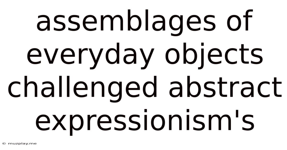 Assemblages Of Everyday Objects Challenged Abstract Expressionism's