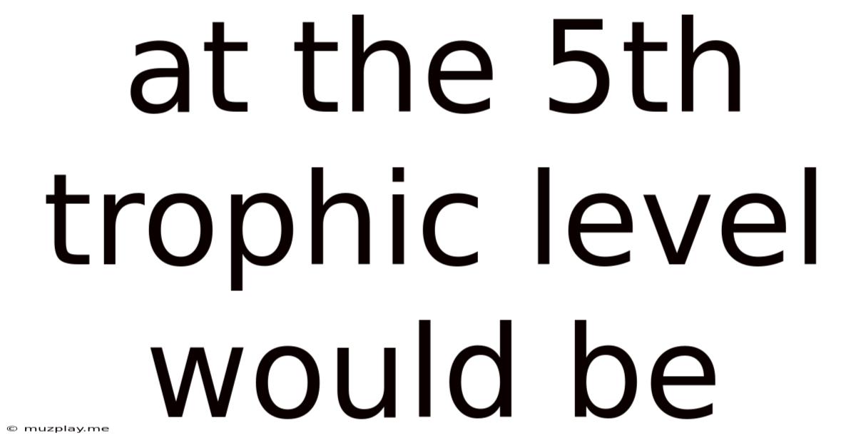At The 5th Trophic Level Would Be