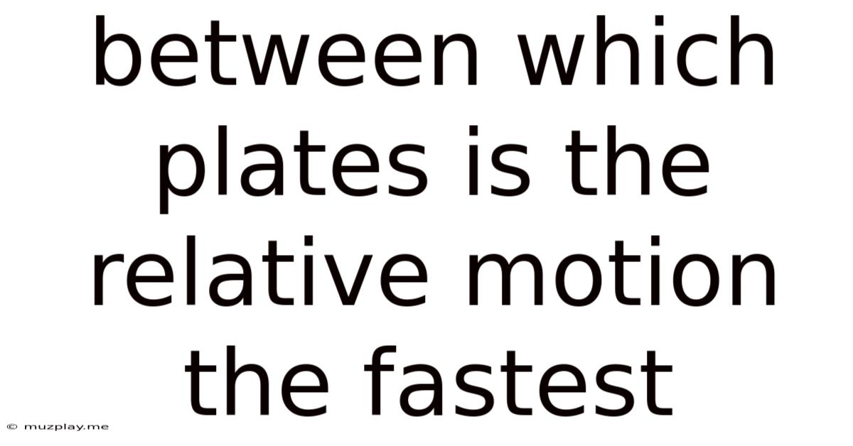 Between Which Plates Is The Relative Motion The Fastest