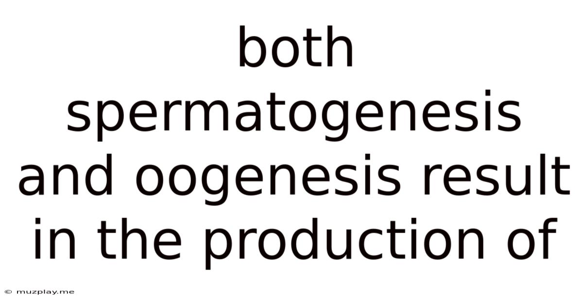 Both Spermatogenesis And Oogenesis Result In The Production Of
