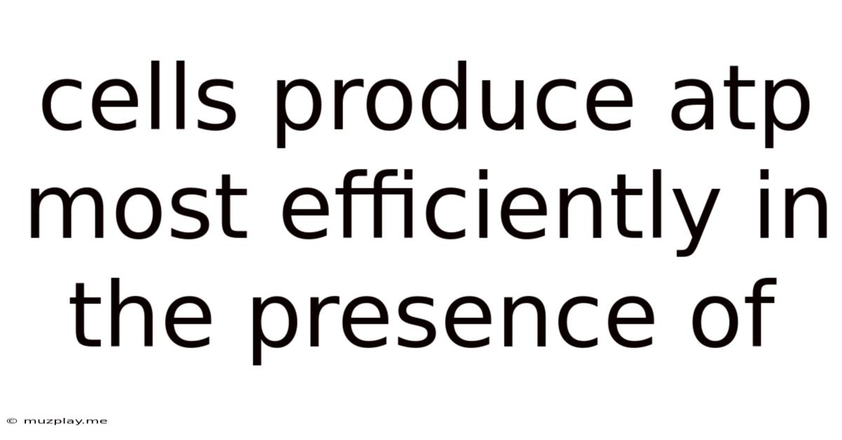 Cells Produce Atp Most Efficiently In The Presence Of