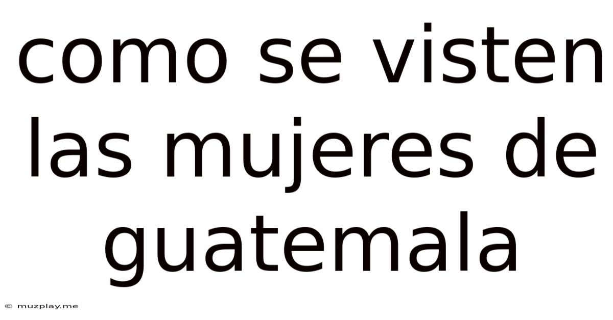 Como Se Visten Las Mujeres De Guatemala