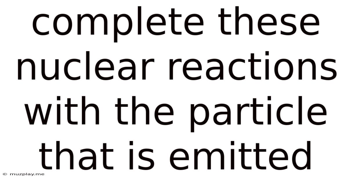 Complete These Nuclear Reactions With The Particle That Is Emitted