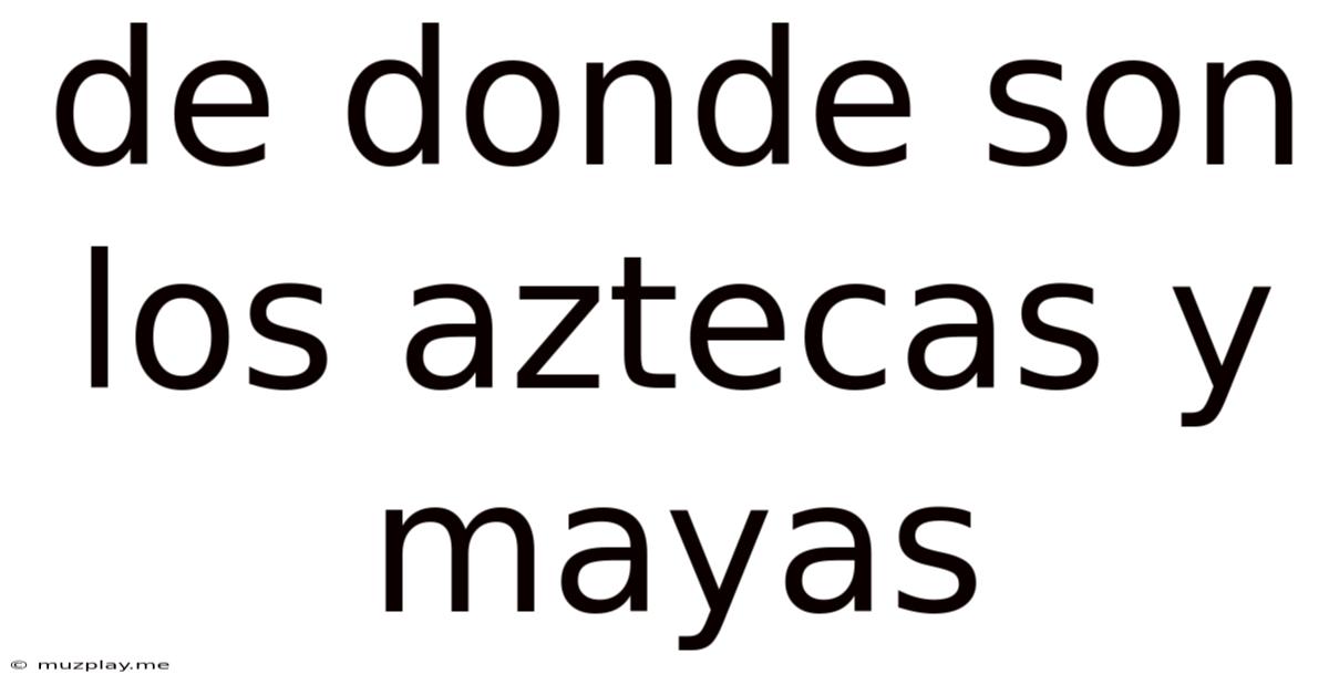 De Donde Son Los Aztecas Y Mayas