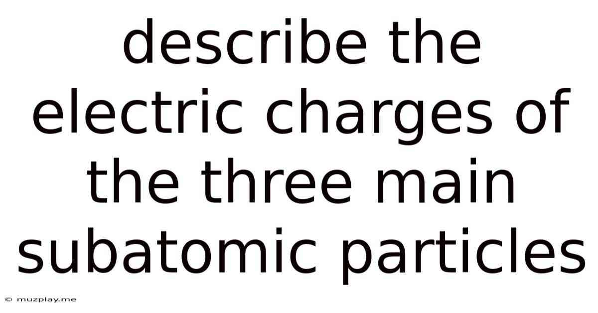 Describe The Electric Charges Of The Three Main Subatomic Particles