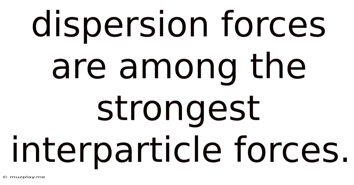 Dispersion Forces Are Among The Strongest Interparticle Forces.