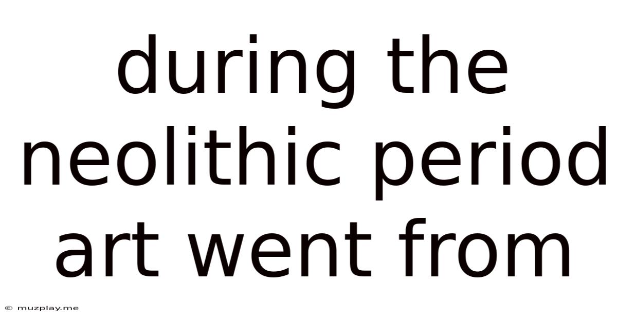 During The Neolithic Period Art Went From