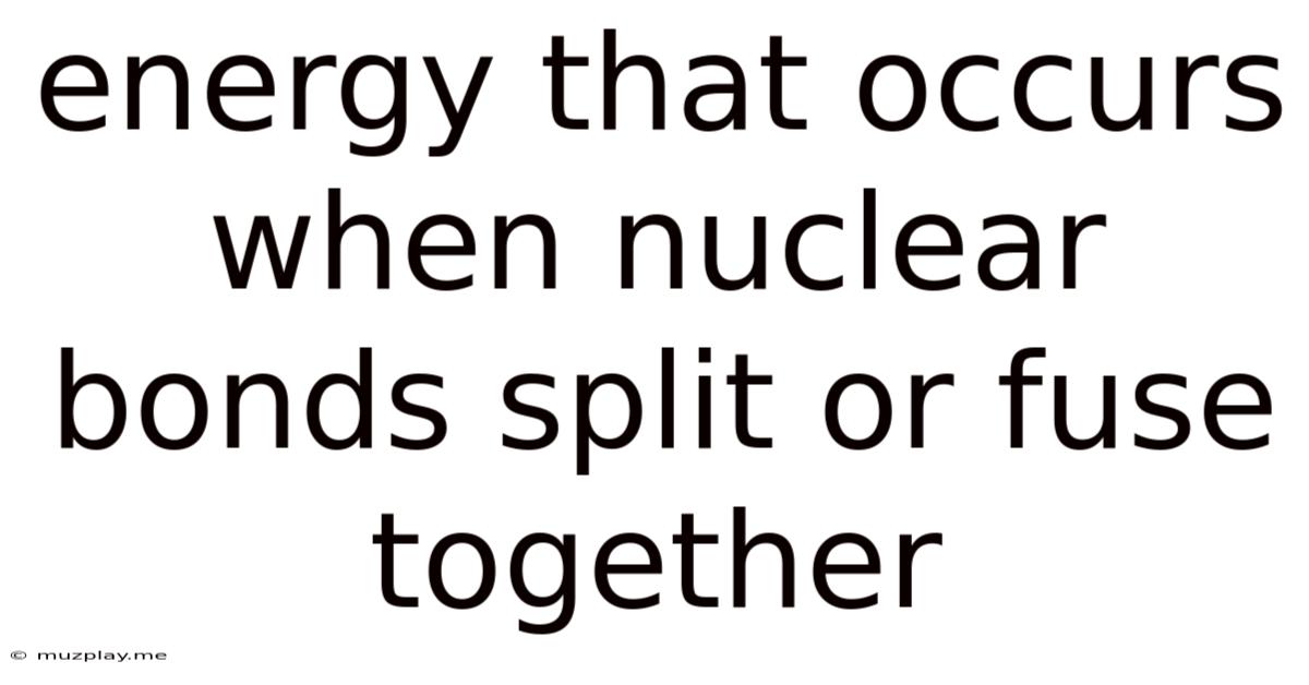 Energy That Occurs When Nuclear Bonds Split Or Fuse Together