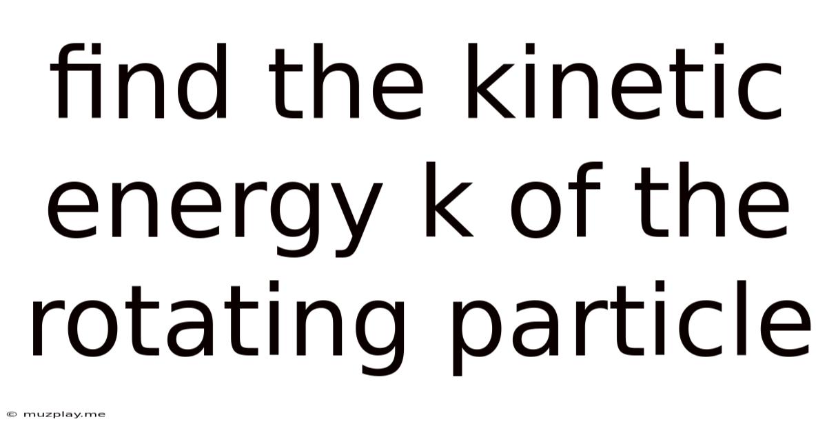 Find The Kinetic Energy K Of The Rotating Particle