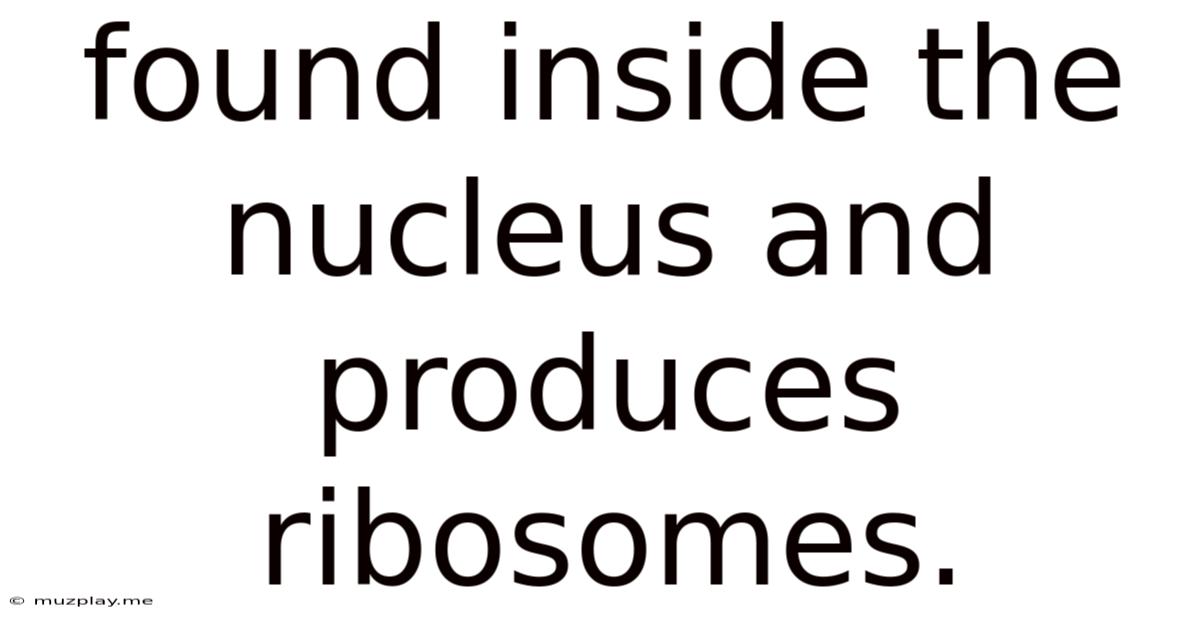 Found Inside The Nucleus And Produces Ribosomes.