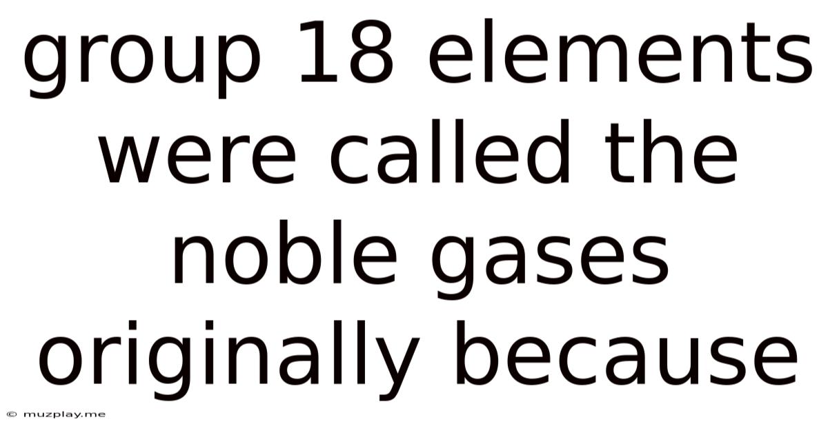 Group 18 Elements Were Called The Noble Gases Originally Because