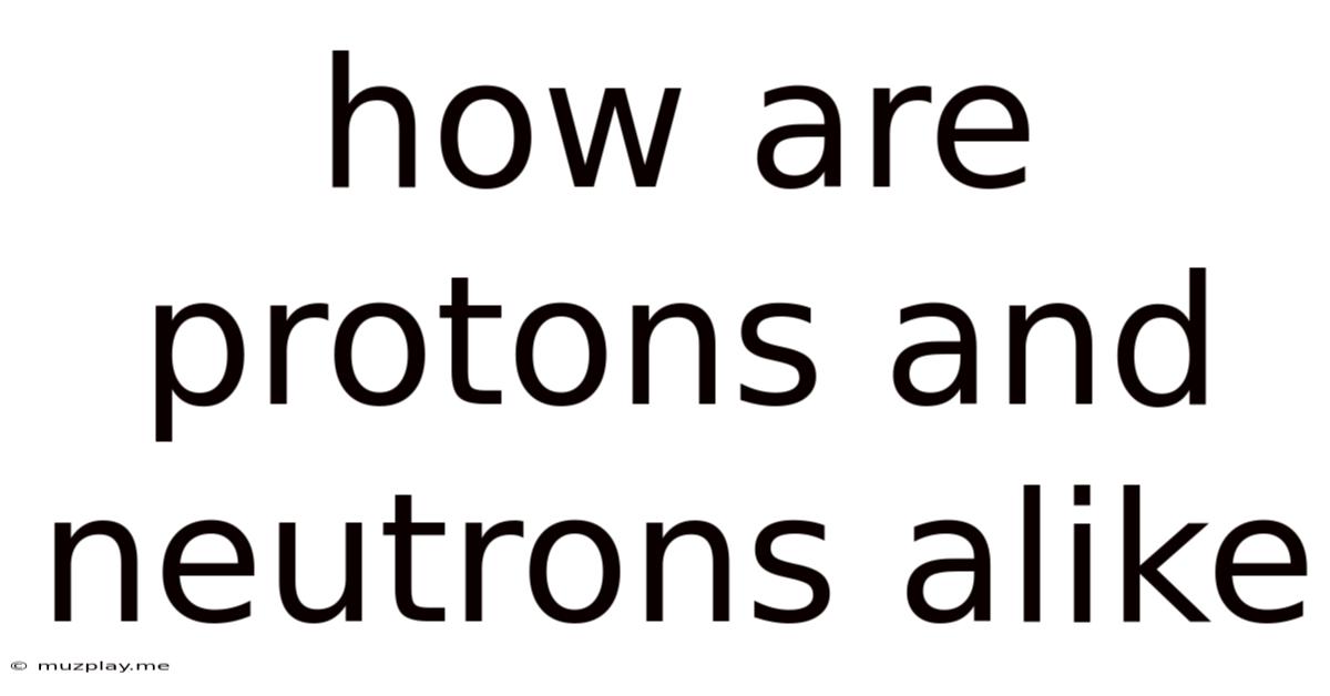 How Are Protons And Neutrons Alike