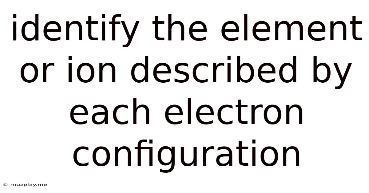 Identify The Element Or Ion Described By Each Electron Configuration