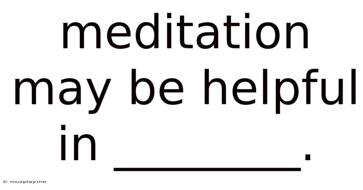 Meditation May Be Helpful In ________.