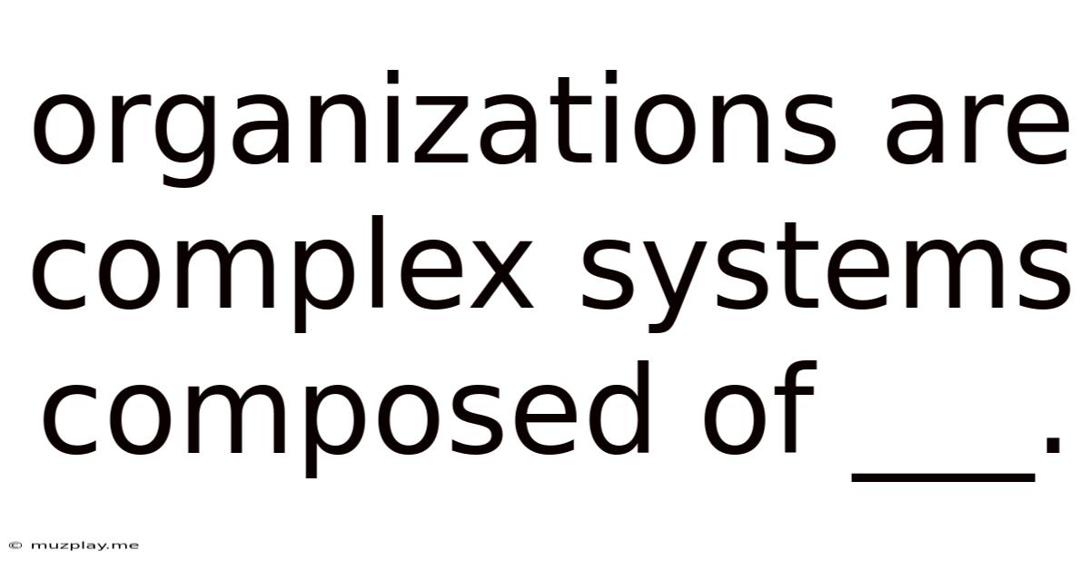 Organizations Are Complex Systems Composed Of ___.