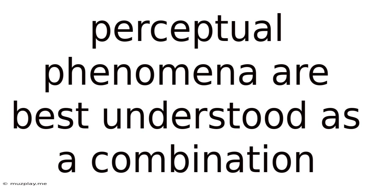 Perceptual Phenomena Are Best Understood As A Combination