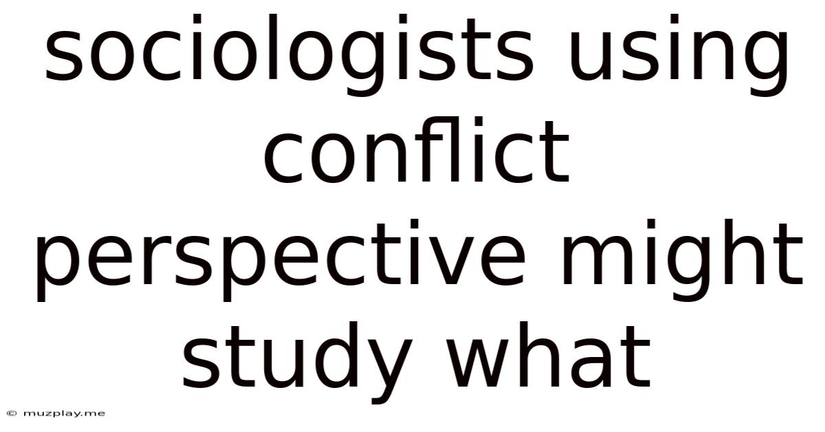 Sociologists Using Conflict Perspective Might Study What