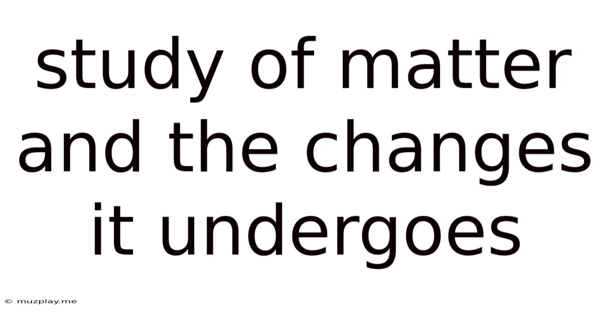 Study Of Matter And The Changes It Undergoes