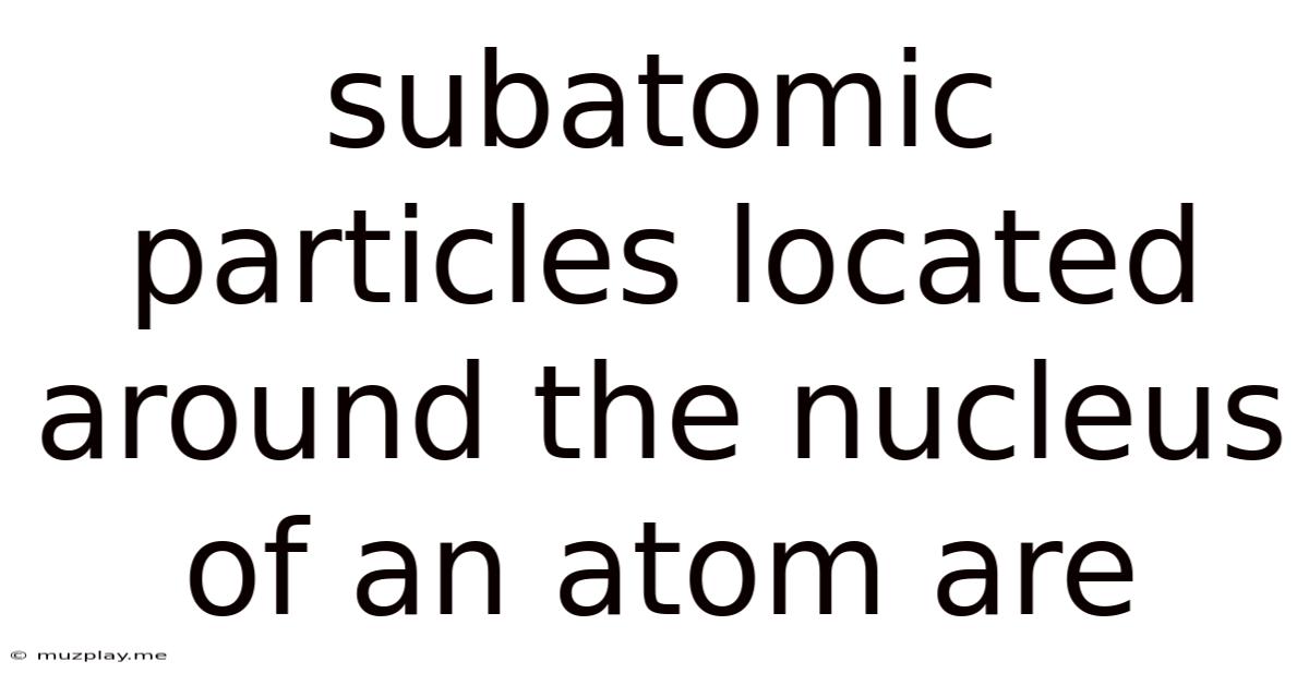 Subatomic Particles Located Around The Nucleus Of An Atom Are