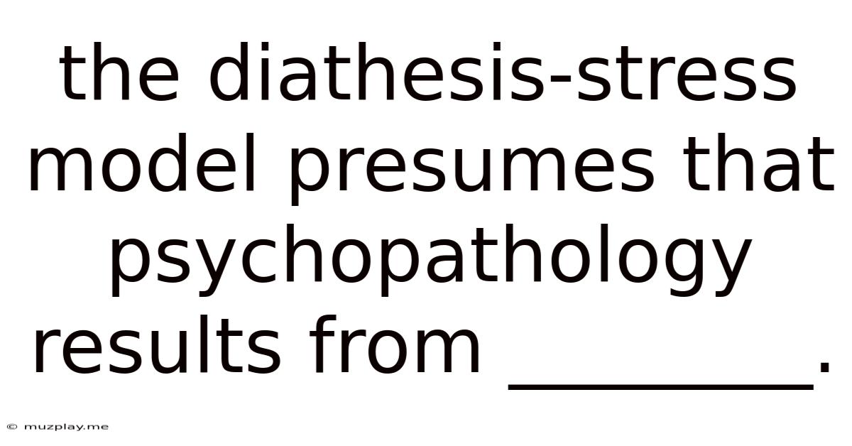 The Diathesis-stress Model Presumes That Psychopathology Results From ________.
