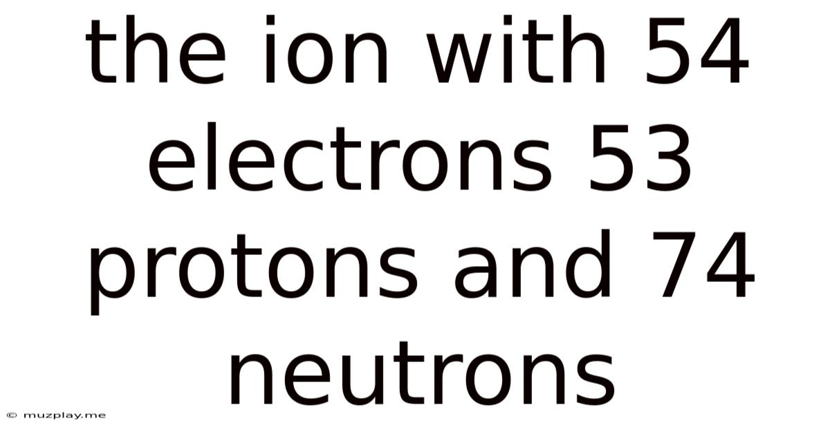 The Ion With 54 Electrons 53 Protons And 74 Neutrons
