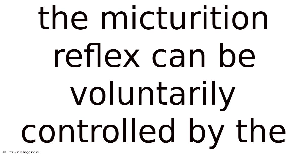 The Micturition Reflex Can Be Voluntarily Controlled By The