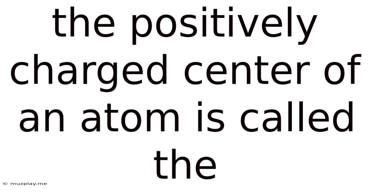 The Positively Charged Center Of An Atom Is Called The