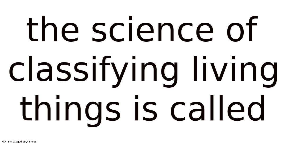 The Science Of Classifying Living Things Is Called
