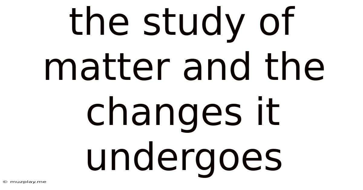 The Study Of Matter And The Changes It Undergoes