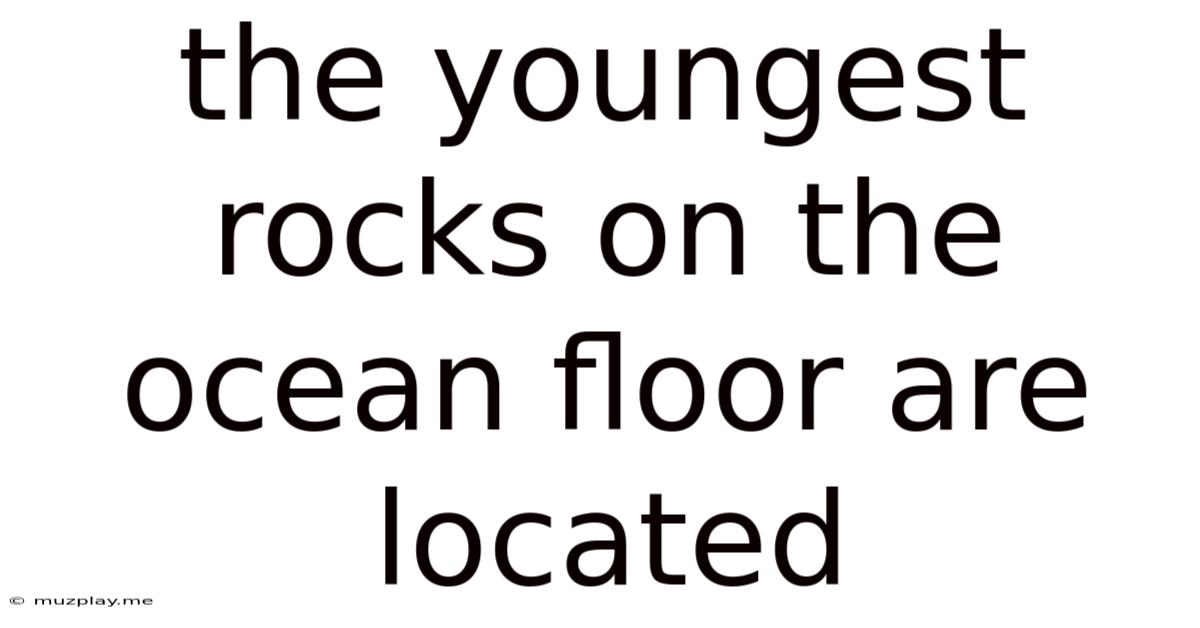 The Youngest Rocks On The Ocean Floor Are Located