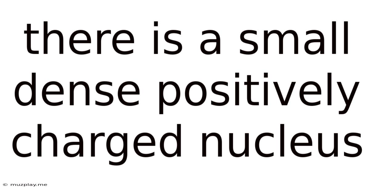 There Is A Small Dense Positively Charged Nucleus
