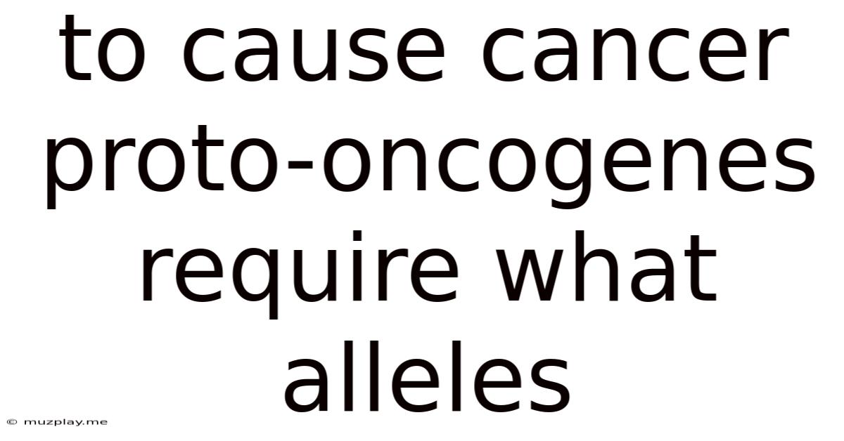 To Cause Cancer Proto-oncogenes Require What Alleles