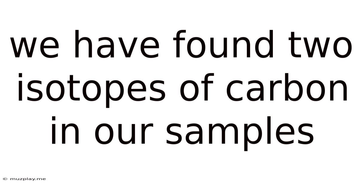 We Have Found Two Isotopes Of Carbon In Our Samples