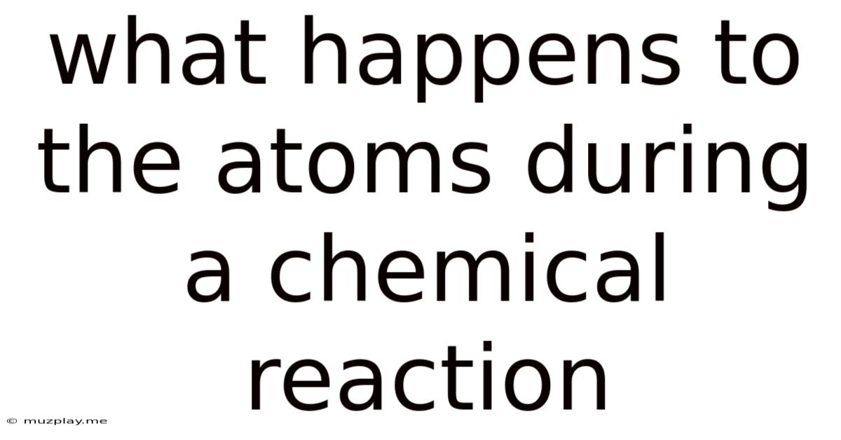 What Happens To The Atoms During A Chemical Reaction