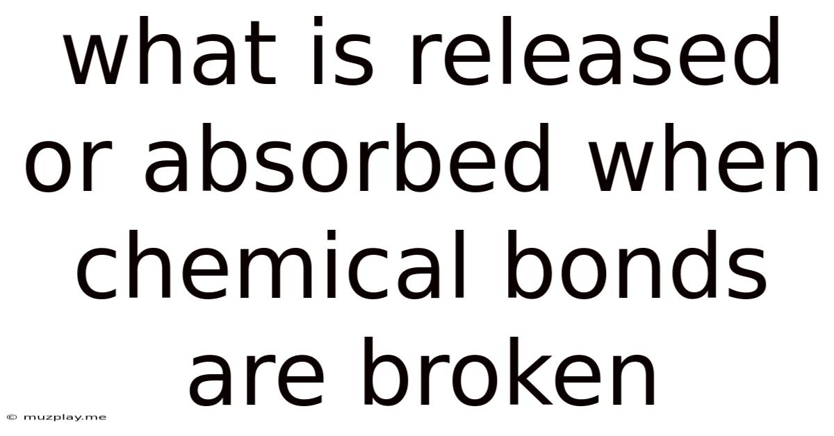 What Is Released Or Absorbed When Chemical Bonds Are Broken