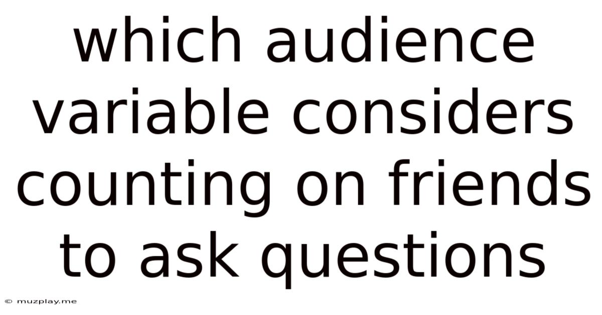 Which Audience Variable Considers Counting On Friends To Ask Questions