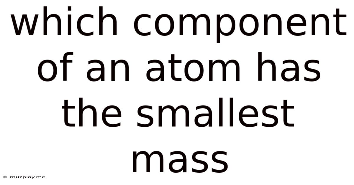 Which Component Of An Atom Has The Smallest Mass