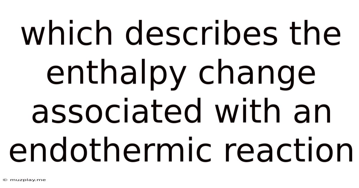 Which Describes The Enthalpy Change Associated With An Endothermic Reaction