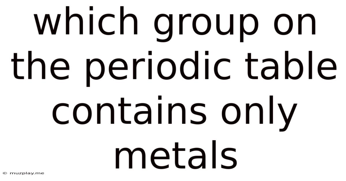 Which Group On The Periodic Table Contains Only Metals