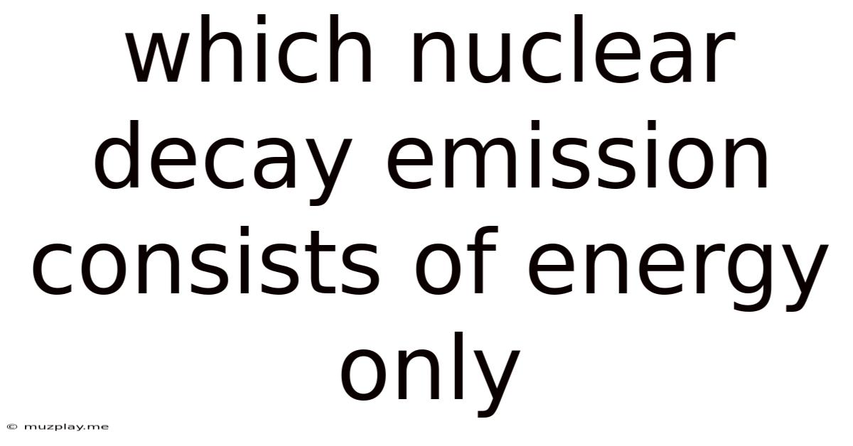 Which Nuclear Decay Emission Consists Of Energy Only