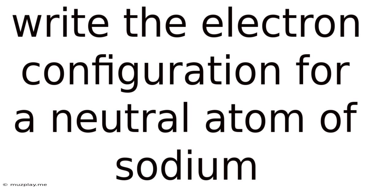 Write The Electron Configuration For A Neutral Atom Of Sodium